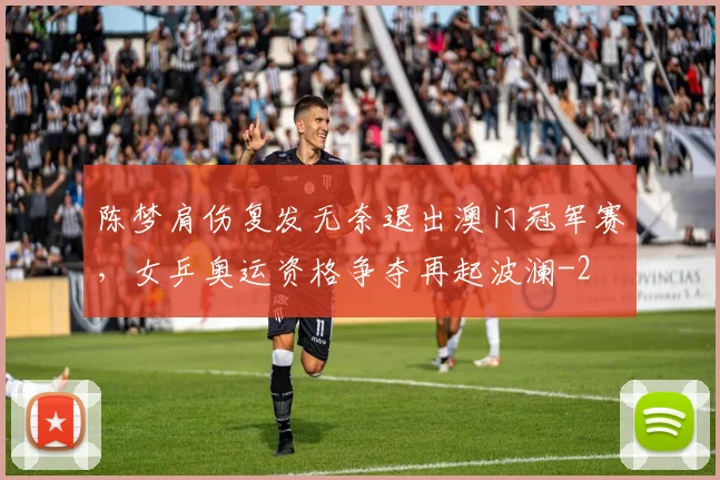 陈梦肩伤复发无奈退出澳门冠军赛,女乒奥运资格争夺再起波澜