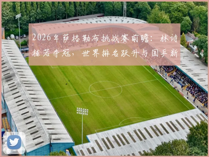 2026年萨格勒布挑战赛前瞻:林诗栋若夺冠,世界排名跃升与国乒新星成长分析