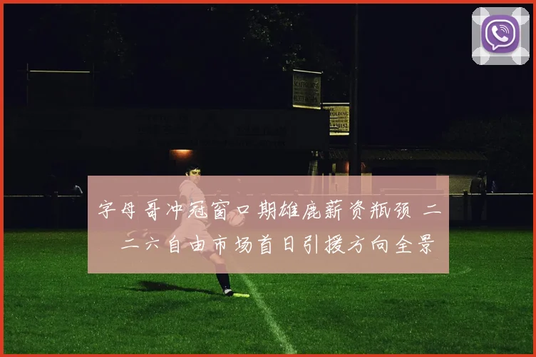 字母哥冲冠窗口期雄鹿薪资瓶颈 二〇二六自由市场首日引援方向全景分析