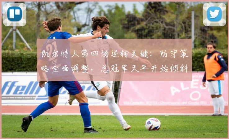 凯尔特人第四场逆转关键：防守策略全面调整，总冠军天平开始倾斜