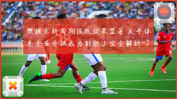 樊振东新周期技改效果显著 反手体系全面升级成为制胜法宝全解析