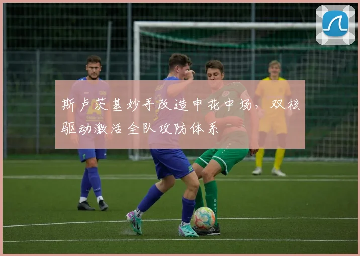斯卢茨基妙手改造申花中场，双核驱动激活全队攻防体系