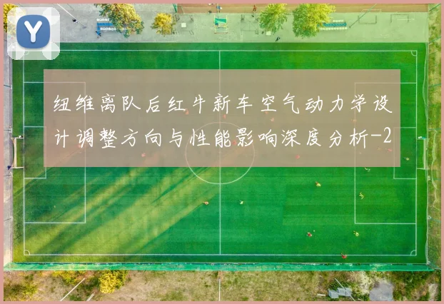 纽维离队后红牛新车空气动力学设计调整方向与性能影响深度分析