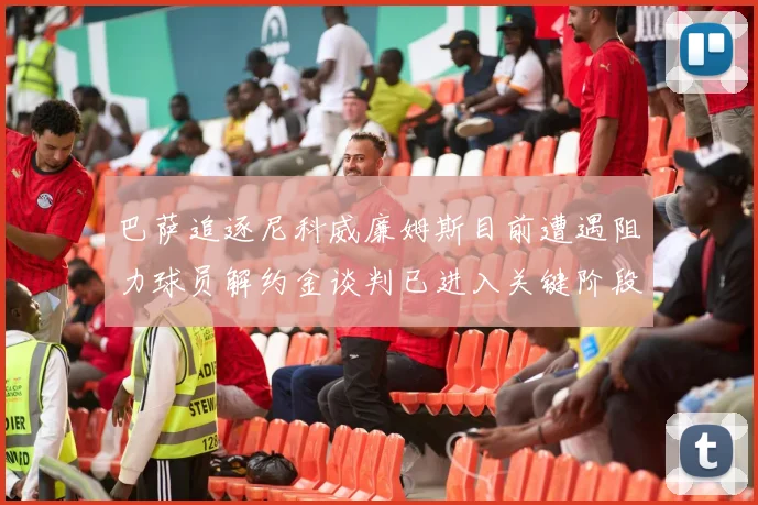巴萨追逐尼科威廉姆斯目前遭遇阻力球员解约金谈判已进入关键阶段