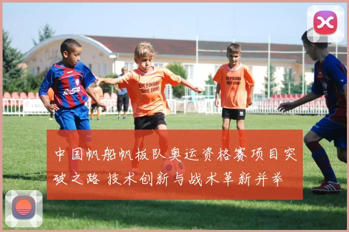 中国帆船帆板队奥运资格赛项目突破之路 技术创新与战术革新并举