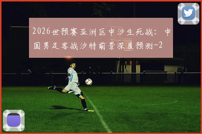 2026世预赛亚洲区中沙生死战:中国男足客战沙特前景深度预测