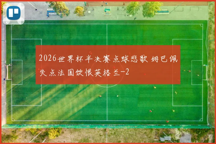 2026世界杯半决赛点球悲歌 姆巴佩失点法国饮恨英格兰