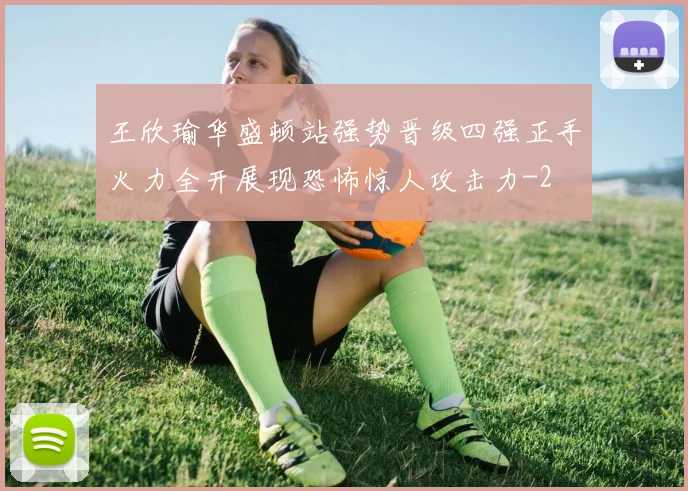 王欣瑜华盛顿站强势晋级四强正手火力全开展现恐怖惊人攻击力
