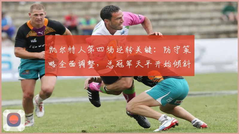 凯尔特人第四场逆转关键：防守策略全面调整，总冠军天平开始倾斜