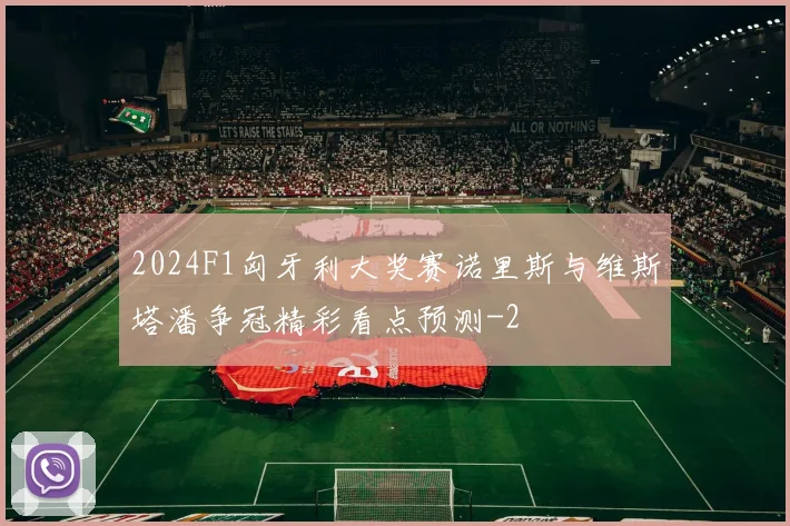 2024F1匈牙利大奖赛诺里斯与维斯塔潘争冠精彩看点预测