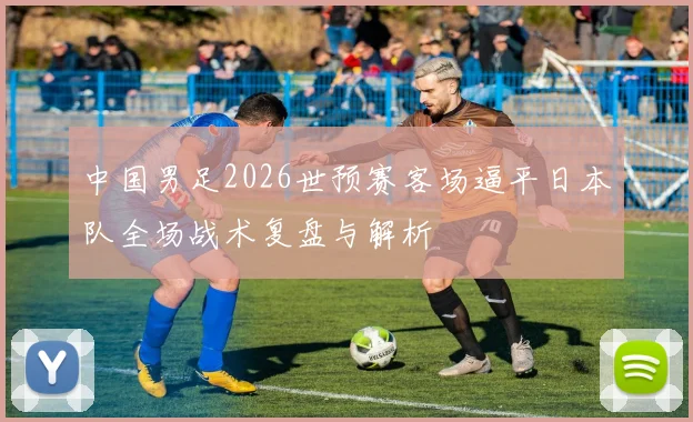 中国男足2026世预赛客场逼平日本队全场战术复盘与解析