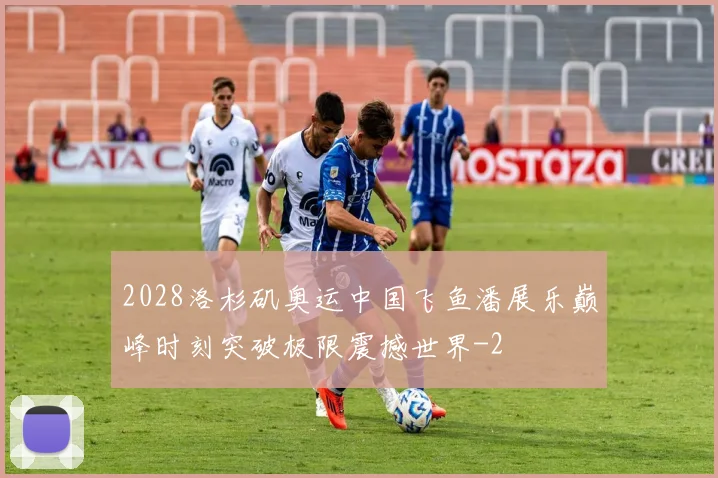 2028洛杉矶奥运中国飞鱼潘展乐巅峰时刻突破极限震撼世界