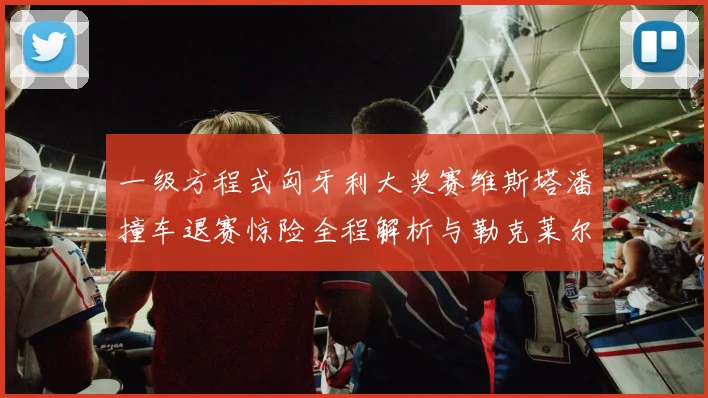 一级方程式匈牙利大奖赛维斯塔潘撞车退赛惊险全程解析与勒克莱尔策略深度复盘