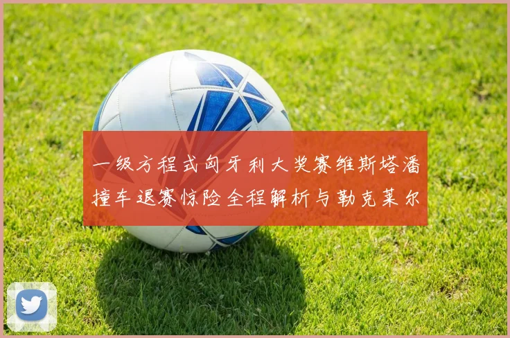 一级方程式匈牙利大奖赛维斯塔潘撞车退赛惊险全程解析与勒克莱尔策略深度复盘