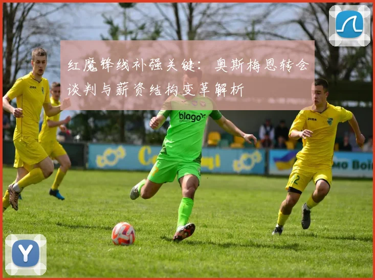 红魔锋线补强关键：奥斯梅恩转会谈判与薪资结构变革解析