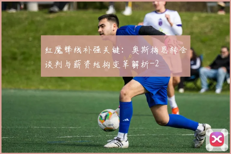 红魔锋线补强关键：奥斯梅恩转会谈判与薪资结构变革解析