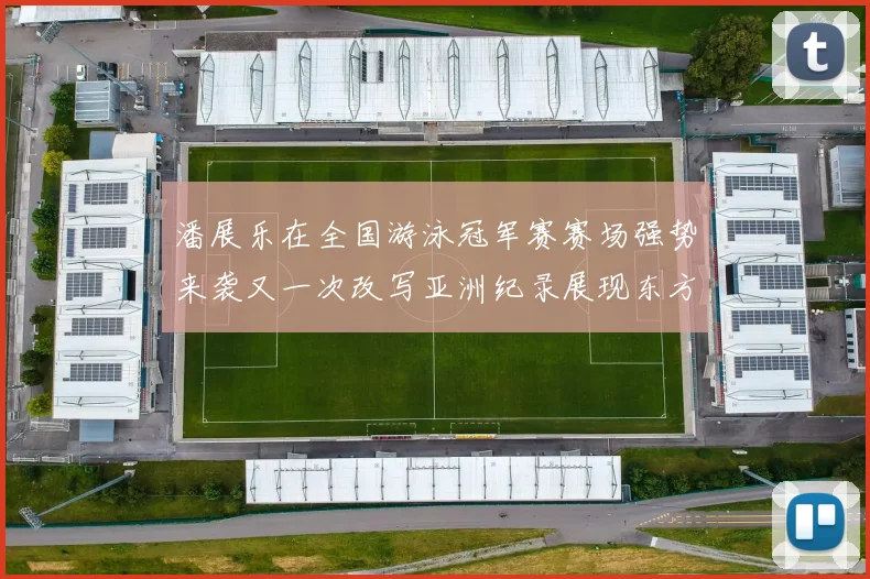 潘展乐在全国游泳冠军赛赛场强势来袭又一次改写亚洲纪录展现东方蛟龙风采