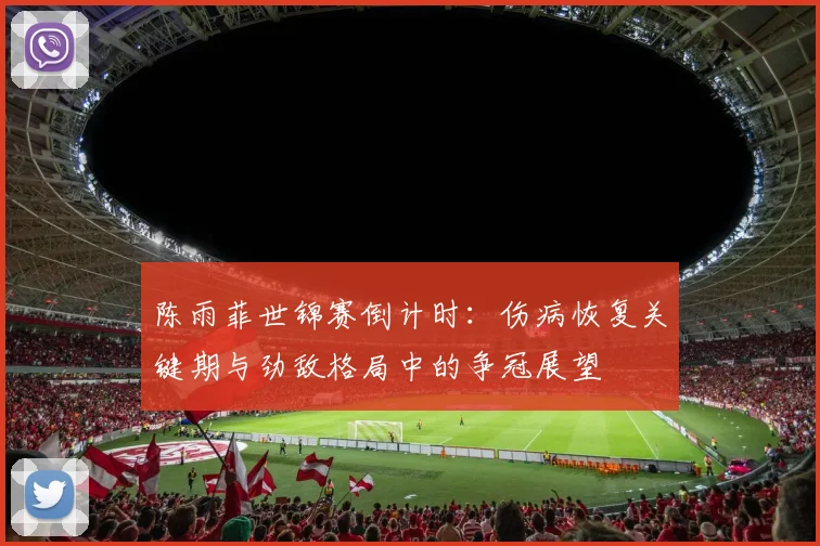 陈雨菲世锦赛倒计时：伤病恢复关键期与劲敌格局中的争冠展望
