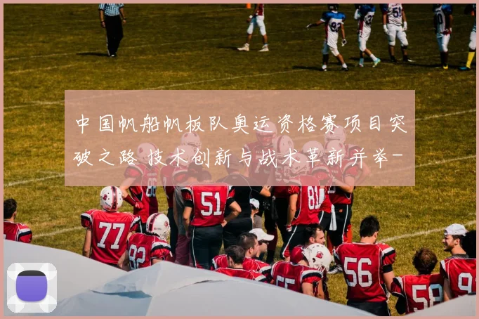 中国帆船帆板队奥运资格赛项目突破之路 技术创新与战术革新并举