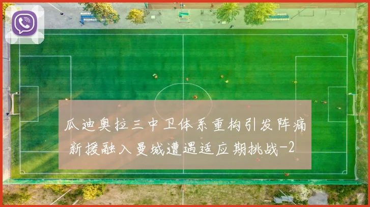 瓜迪奥拉三中卫体系重构引发阵痛 新援融入曼城遭遇适应期挑战
