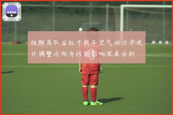 纽维离队后红牛新车空气动力学设计调整方向与性能影响深度分析